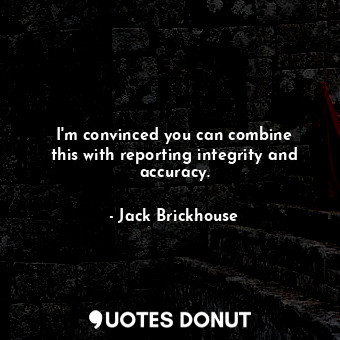  I&#39;m convinced you can combine this with reporting integrity and accuracy.... - Jack Brickhouse - Quotes Donut