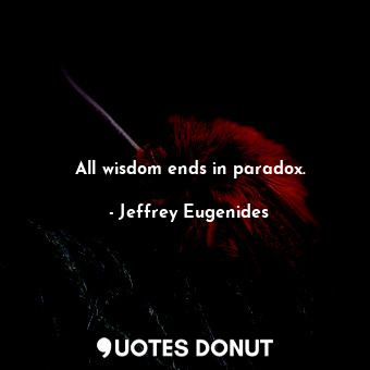 All wisdom ends in paradox.