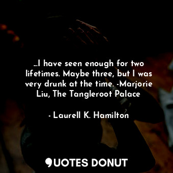  ...I have seen enough for two lifetimes. Maybe three, but I was very drunk at th... - Laurell K. Hamilton - Quotes Donut
