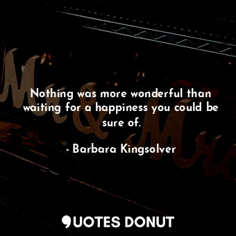  Nothing was more wonderful than waiting for a happiness you could be sure of.... - Barbara Kingsolver - Quotes Donut
