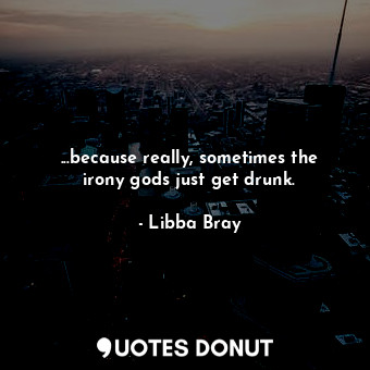  ...because really, sometimes the irony gods just get drunk.... - Libba Bray - Quotes Donut