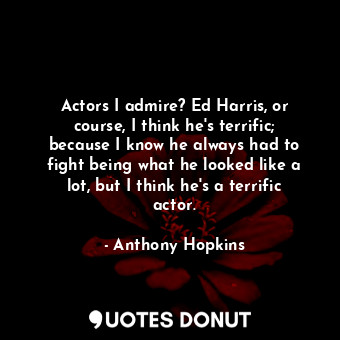  Actors I admire? Ed Harris, or course, I think he&#39;s terrific; because I know... - Anthony Hopkins - Quotes Donut