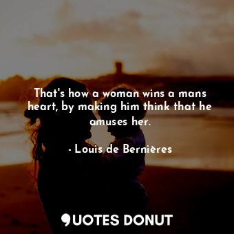  That's how a woman wins a mans heart, by making him think that he amuses her.... - Louis de Bernières - Quotes Donut