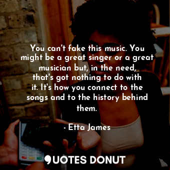 You can&#39;t fake this music. You might be a great singer or a great musician but, in the need, that&#39;s got nothing to do with it. It&#39;s how you connect to the songs and to the history behind them.