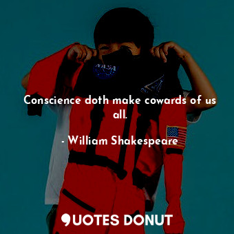 Conscience doth make cowards of us all.