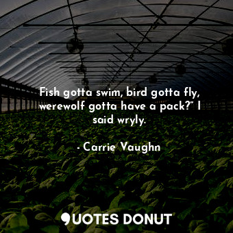 Fish gotta swim, bird gotta fly, werewolf gotta have a pack?” I said wryly.... - Carrie Vaughn - Quotes Donut