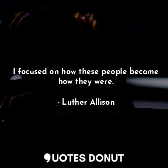  I focused on how these people became how they were.... - Luther Allison - Quotes Donut