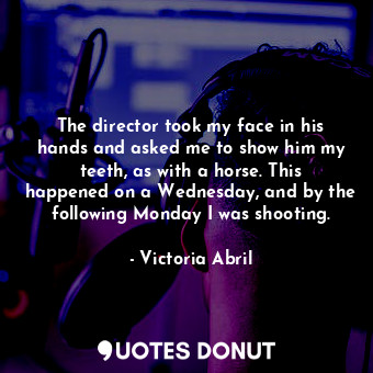 The director took my face in his hands and asked me to show him my teeth, as with a horse. This happened on a Wednesday, and by the following Monday I was shooting.