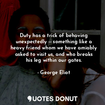  Duty has a trick of behaving unexpectedly -- something like a heavy friend whom ... - George Eliot - Quotes Donut