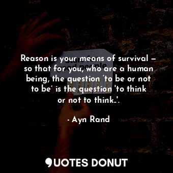 Reason is your means of survival — so that for you, who are a human being, the question ‘to be or not to be’ is the question 'to think or not to think..'.