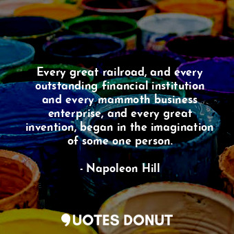 Every great railroad, and every outstanding financial institution and every mammoth business enterprise, and every great invention, began in the imagination of some one person.