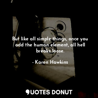  But like all simple things, once you add the human element, all hell breaks loos... - Karen Hawkins - Quotes Donut