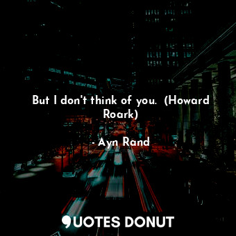  But I don't think of you.  (Howard Roark)... - Ayn Rand - Quotes Donut