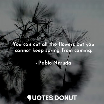  You can cut all the flowers but you cannot keep spring from coming.... - Pablo Neruda - Quotes Donut