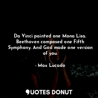  Da Vinci painted one Mona Lisa. Beethoven composed one Fifth Symphony. And God m... - Max Lucado - Quotes Donut