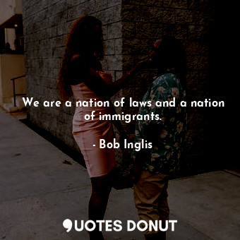 We are a nation of laws and a nation of immigrants.