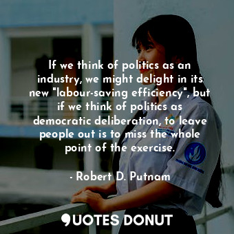 If we think of politics as an industry, we might delight in its new "labour-saving efficiency", but if we think of politics as democratic deliberation, to leave people out is to miss the whole point of the exercise.