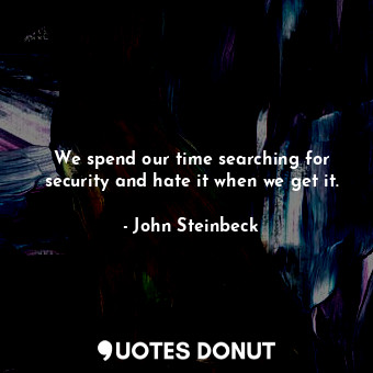 We spend our time searching for security and hate it when we get it.