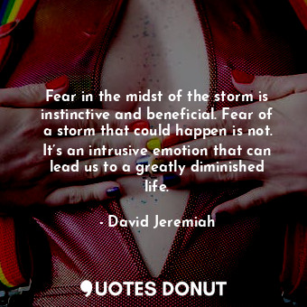 Fear in the midst of the storm is instinctive and beneficial. Fear of a storm that could happen is not. It’s an intrusive emotion that can lead us to a greatly diminished life.