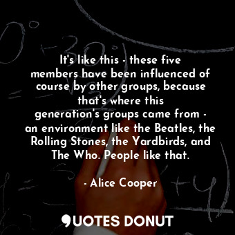  It&#39;s like this - these five members have been influenced of course by other ... - Alice Cooper - Quotes Donut