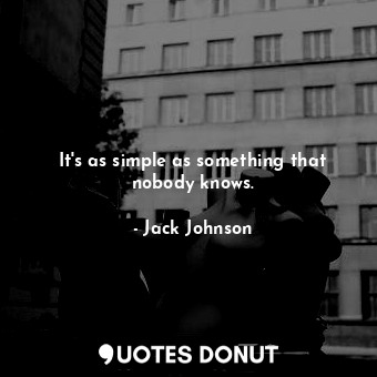  It&#39;s as simple as something that nobody knows.... - Jack Johnson - Quotes Donut