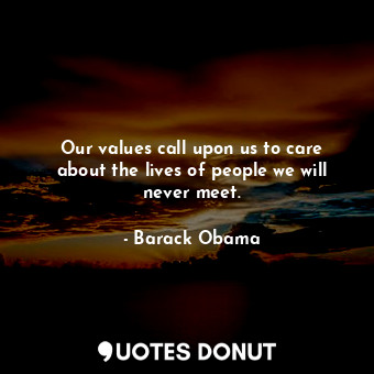  Our values call upon us to care about the lives of people we will never meet.... - Barack Obama - Quotes Donut