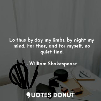  Lo thus by day my limbs, by night my mind, For thee, and for myself, no quiet fi... - William Shakespeare - Quotes Donut