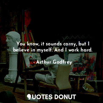  You know, it sounds corny, but I believe in myself. And I work hard.... - Arthur Godfrey - Quotes Donut