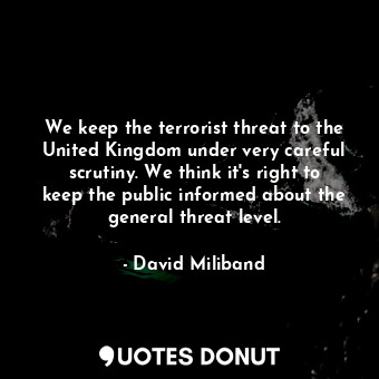  We keep the terrorist threat to the United Kingdom under very careful scrutiny. ... - David Miliband - Quotes Donut