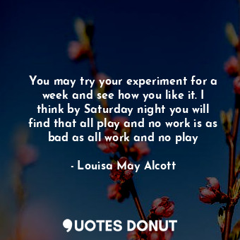  You may try your experiment for a week and see how you like it. I think by Satur... - Louisa May Alcott - Quotes Donut