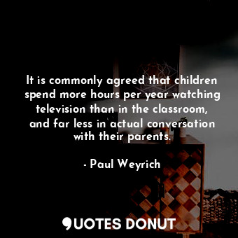 It is commonly agreed that children spend more hours per year watching television than in the classroom, and far less in actual conversation with their parents.