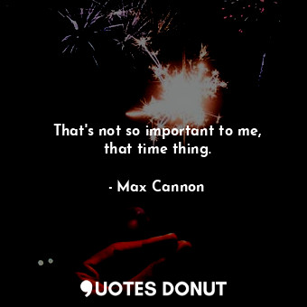  That&#39;s not so important to me, that time thing.... - Max Cannon - Quotes Donut
