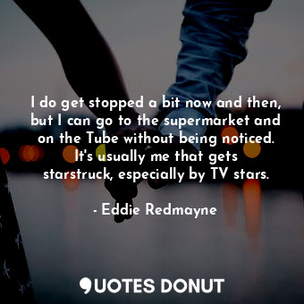 I do get stopped a bit now and then, but I can go to the supermarket and on the ... - Eddie Redmayne - Quotes Donut