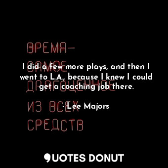  I did a few more plays, and then I went to L.A., because I knew I could get a co... - Lee Majors - Quotes Donut