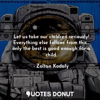  Let us take our children seriously! Everything else follows from this... only th... - Zoltan Kodaly - Quotes Donut