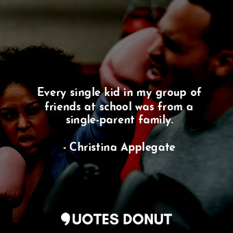  Every single kid in my group of friends at school was from a single-parent famil... - Christina Applegate - Quotes Donut