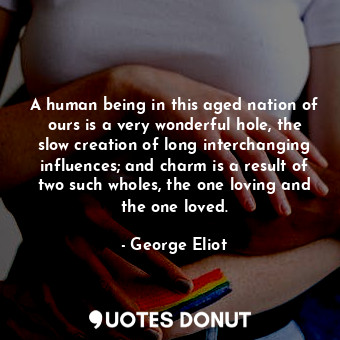 A human being in this aged nation of ours is a very wonderful hole, the slow creation of long interchanging influences; and charm is a result of two such wholes, the one loving and the one loved.