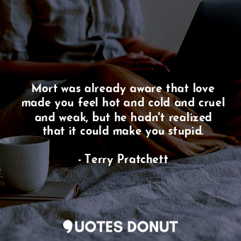  Mort was already aware that love made you feel hot and cold and cruel and weak, ... - Terry Pratchett - Quotes Donut