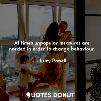 At times unpopular measures are needed in order to change behaviour.