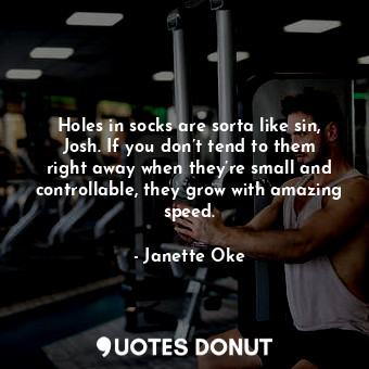 Holes in socks are sorta like sin, Josh. If you don’t tend to them right away when they’re small and controllable, they grow with amazing speed.