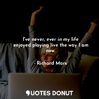  I&#39;ve never, ever in my life enjoyed playing live the way I am now.... - Richard Marx - Quotes Donut