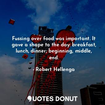  Fussing over food was important. It gave a shape to the day: breakfast, lunch, d... - Robert Hellenga - Quotes Donut