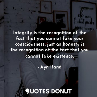 Integrity is the recognition of the fact that you cannot fake your consciousness, just as honesty is the recognition of the fact that you cannot fake existence.