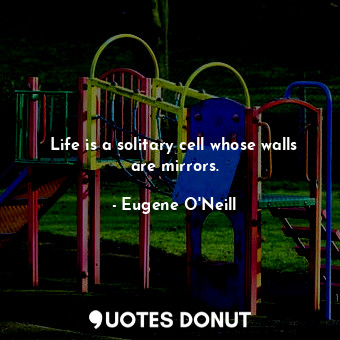 Life is a solitary cell whose walls are mirrors.