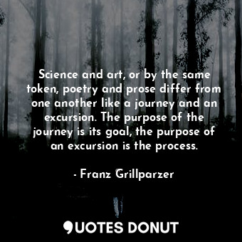 Science and art, or by the same token, poetry and prose differ from one another like a journey and an excursion. The purpose of the journey is its goal, the purpose of an excursion is the process.