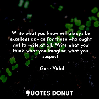 Write what you know will always be excellent advice for those who ought not to write at all. Write what you think, what you imagine, what you suspect!