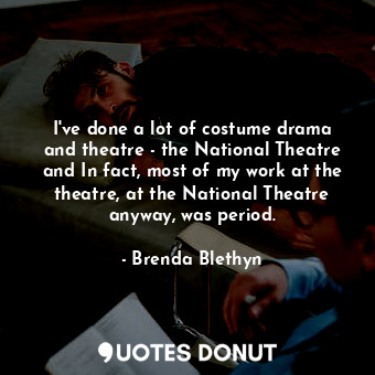 I&#39;ve done a lot of costume drama and theatre - the National Theatre and In fact, most of my work at the theatre, at the National Theatre anyway, was period.