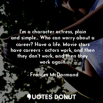 I&#39;m a character actress, plain and simple... Who can worry about a career? Have a life. Movie stars have careers - actors work, and then they don&#39;t work, and then they work again.