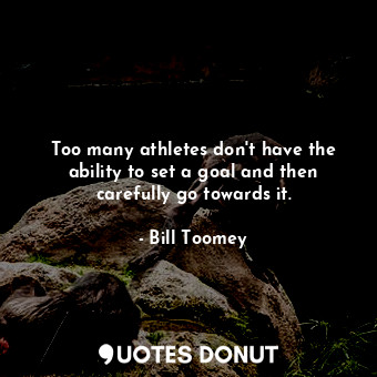 Too many athletes don&#39;t have the ability to set a goal and then carefully go towards it.