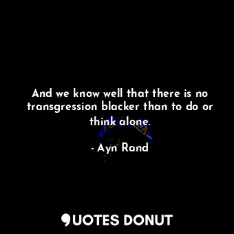  And we know well that there is no transgression blacker than to do or think alon... - Ayn Rand - Quotes Donut